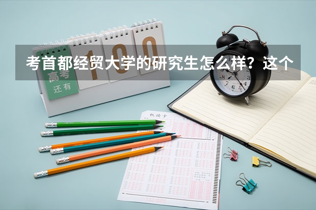 考首都经贸大学的研究生怎么样？这个学校到底怎么样？