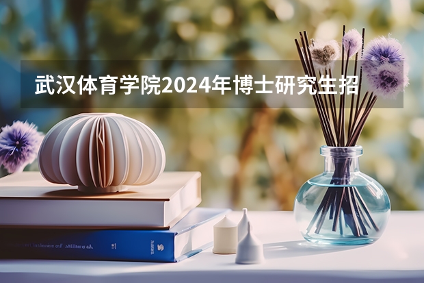 武汉体育学院2024年博士研究生招生简章 海军工程大学2024年攻读博士学位研究生招生简章