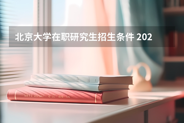 北京大学在职研究生招生条件 2024年北京大学在职研究生招生简章