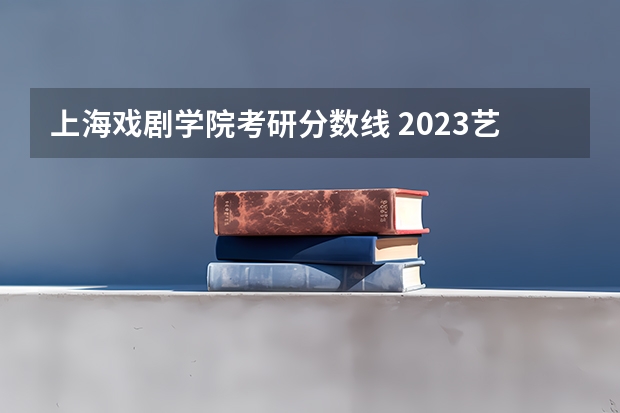 上海戏剧学院考研分数线 2023艺术考研分数线