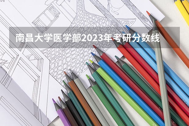 南昌大学医学部2023年考研分数线（南昌医学院研究生录取分数线）