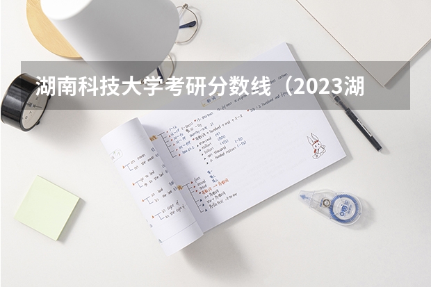 湖南科技大学考研分数线（2023湖南考研分数线）