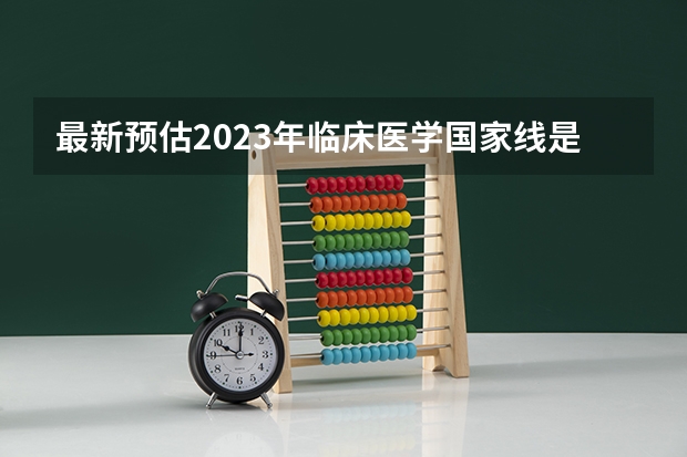 最新预估2023年临床医学国家线是多少