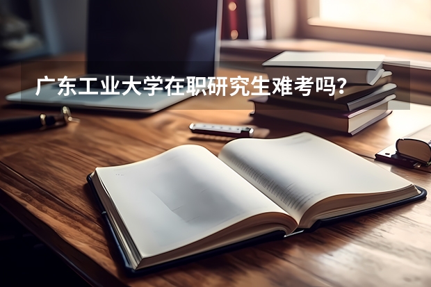 广东工业大学在职研究生难考吗？