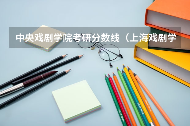 中央戏剧学院考研分数线（上海戏剧学院考研分数线）