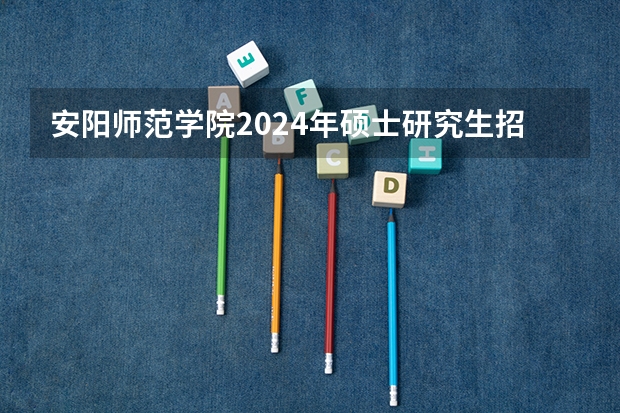 安阳师范学院2024年硕士研究生招生简章、专业目录、参考书目等考研信息 中国地质科学院2023年硕士研究生招生简章？