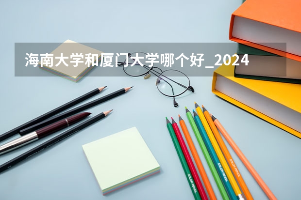 海南大学和厦门大学哪个好_2024年厦大在海南录取分数线是多少