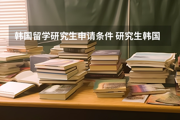 韩国留学研究生申请条件 研究生韩国留学申请条件