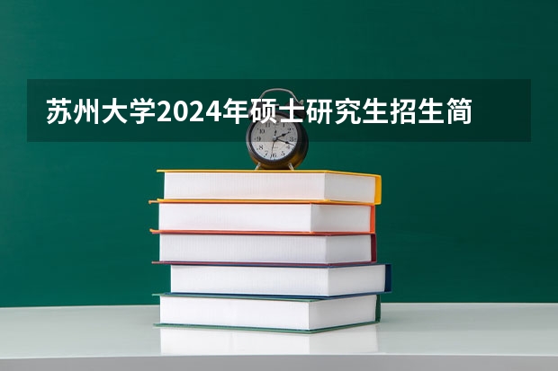 苏州大学2024年硕士研究生招生简章及招生专业目录 徐州医科大学研究生招生简章