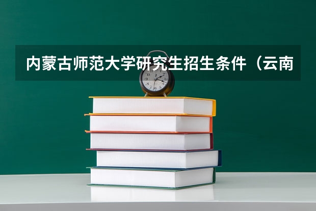 内蒙古师范大学研究生招生条件（云南农业大学2024年招收攻读硕士学位研究生招生简章、专业目录、考试范围等考研信息）