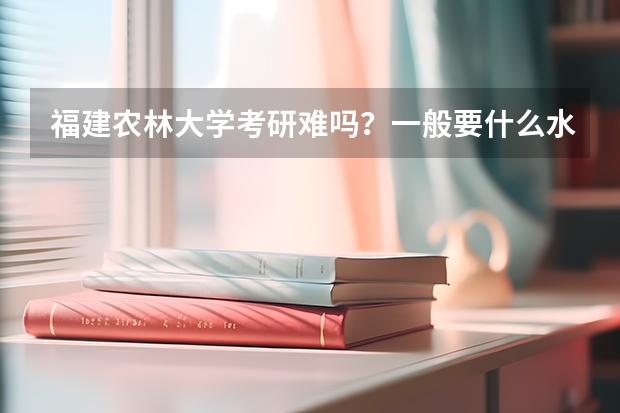 福建农林大学考研难吗？一般要什么水平才可以进入？