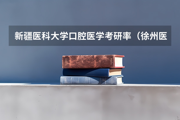 新疆医科大学口腔医学考研率（徐州医科大学口腔考研报录比）