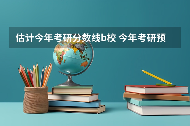 估计今年考研分数线b校 今年考研预估分数线