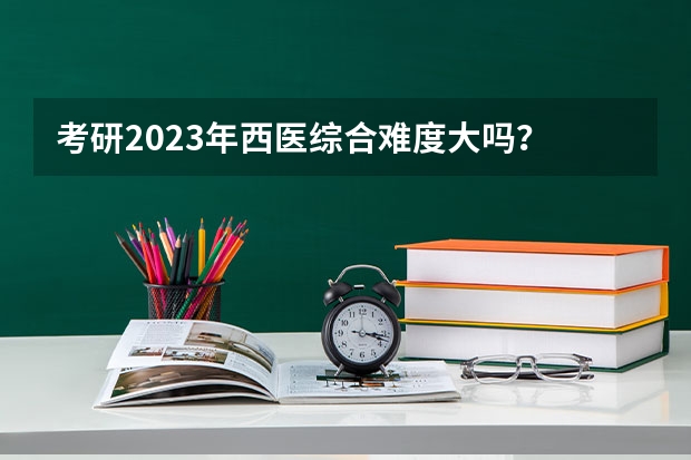 考研2023年西医综合难度大吗？