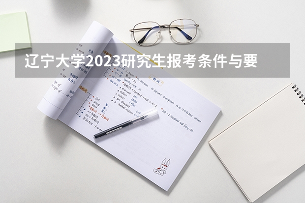 辽宁大学2023研究生报考条件与要求已公布？ 辽宁大学2023年工商管理硕士（MBA）招生简章