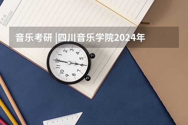 音乐考研 |四川音乐学院2024年硕士研究生专业目录及招生简章 中央美术学院｜ 年攻读全日制专业学位硕士研究生招生简章