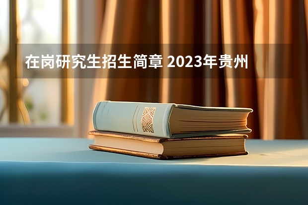 在岗研究生招生简章 2023年贵州在职研究生招生简章