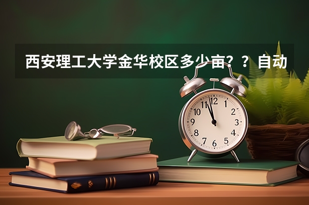 西安理工大学金华校区多少亩？？自动化院的研究生如何？？