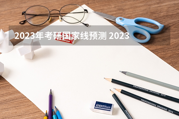 2023年考研国家线预测 2023考研国家线分数预测最新