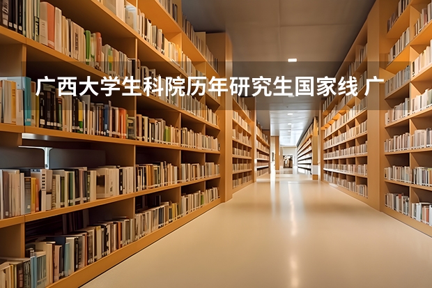 广西大学生科院历年研究生国家线 广西大学外国语学院英语笔译调剂分数线