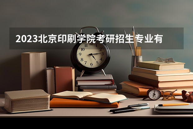 2023北京印刷学院考研招生专业有哪些？共19个专业？