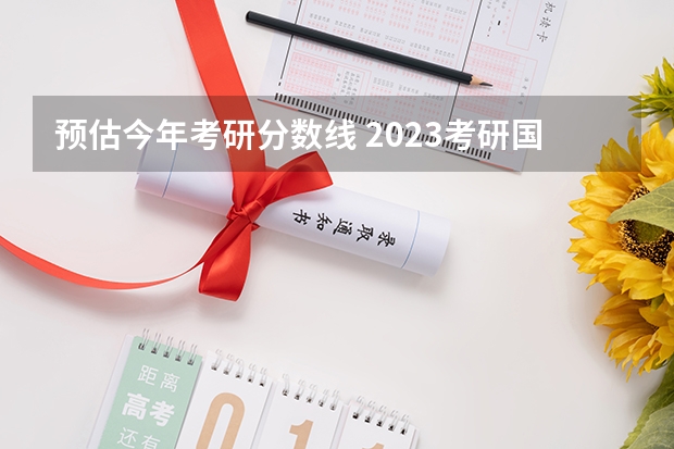 预估今年考研分数线 2023考研国家线分数预测最新