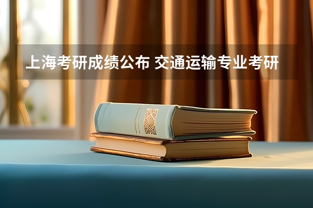 上海考研成绩公布 交通运输专业考研：历年分数线备考分析及指导？