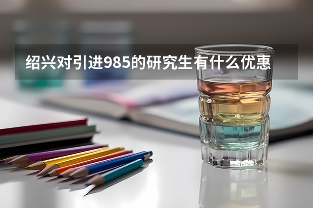 绍兴对引进985的研究生有什么优惠政策吗？