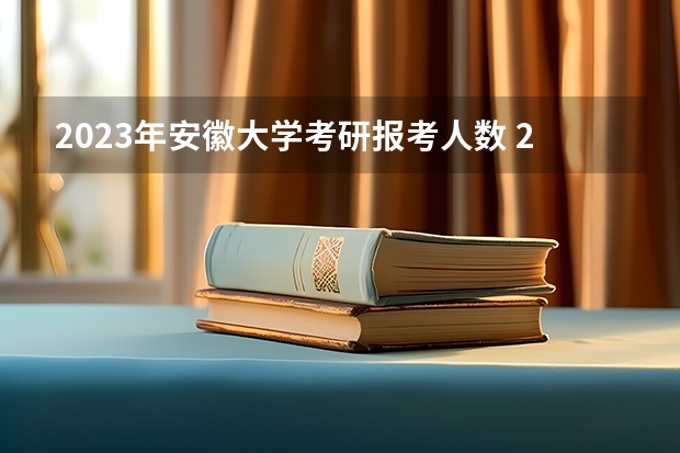 2023年安徽大学考研报考人数 2023安徽理工大学考研报考人数