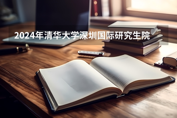 2024年清华大学深圳国际研究生院国际研究生招生简章（清华大学2024年工程硕博士培养改革专项推荐免试全日制工程硕博士研究生招生简章）