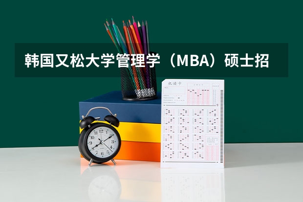 韩国又松大学管理学（MBA）硕士招生简章2023秋季入学（韩国研究生留学申请条件）