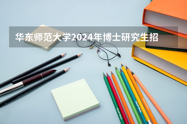 华东师范大学2024年博士研究生招生简章 全面汇总：2024年华东师范大学非全日制研究生招生简章