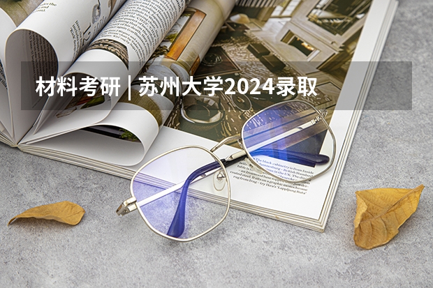 材料考研 | 苏州大学2024录取分析（苏州大学机械考研分数线）