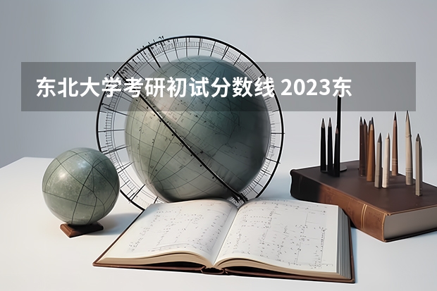 东北大学考研初试分数线 2023东北大学考研分数线