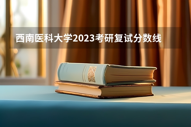 西南医科大学2023考研复试分数线是多少