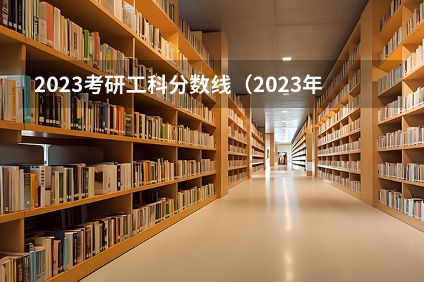 2023考研工科分数线（2023年考研工科国家分数线）