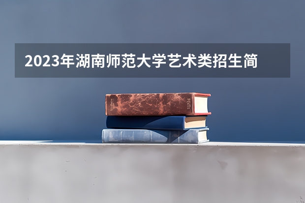 2023年湖南师范大学艺术类招生简章（南京艺术学院研究生报名条件）