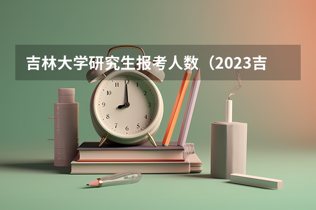 吉林大学研究生报考人数（2023吉林省考研人数）