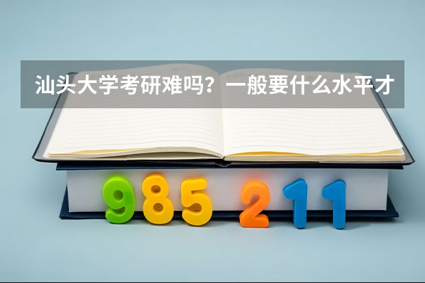 汕头大学考研难吗？一般要什么水平才可以进入？