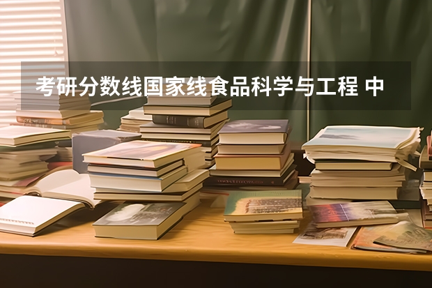 考研分数线国家线食品科学与工程 中国农业大学食品科学与工程考研分数线