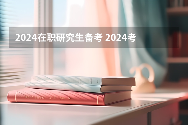 2024在职研究生备考 2024考研啥时候准备？