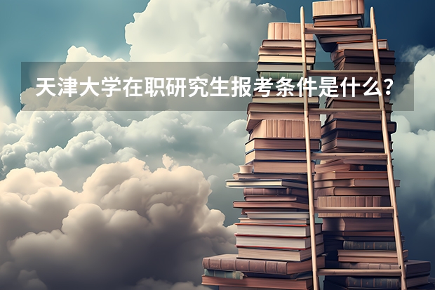 天津大学在职研究生报考条件是什么？