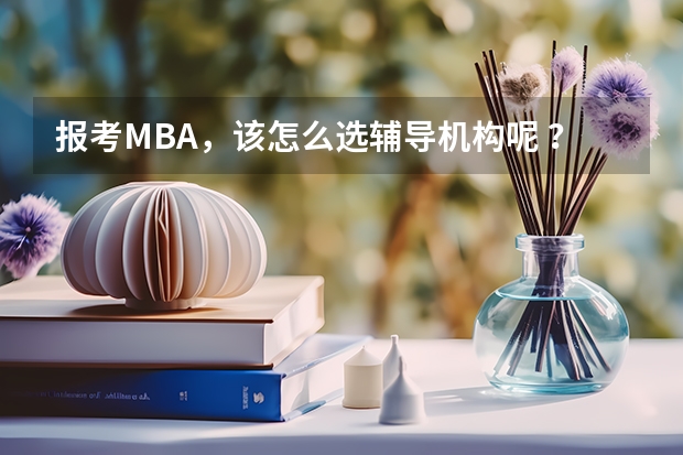 报考MBA，该怎么选辅导机构呢 ？