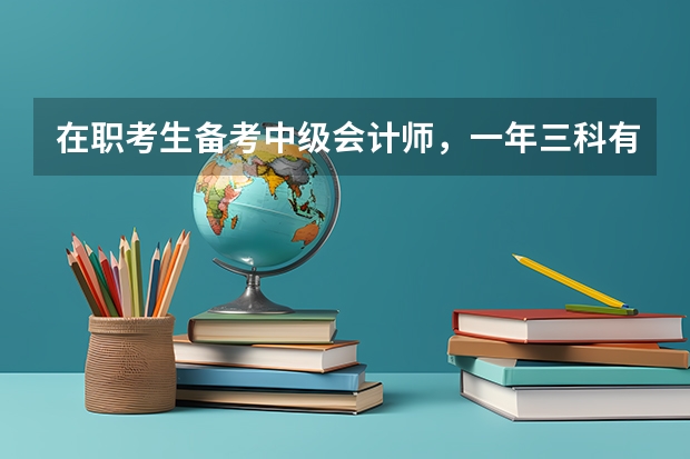 在职考生备考中级会计师，一年三科有什么复习攻略?