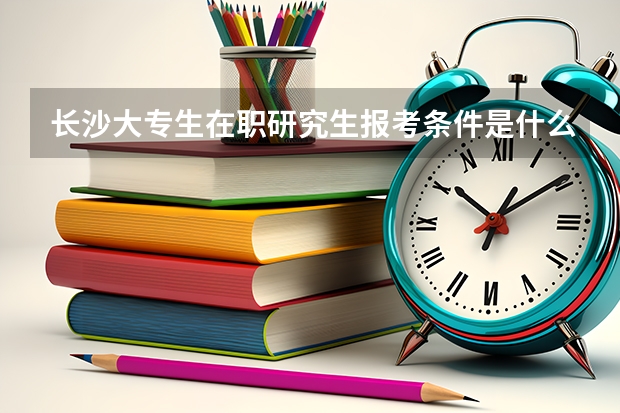 长沙大专生在职研究生报考条件是什么？