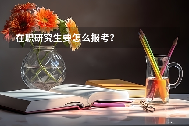 在职研究生要怎么报考？