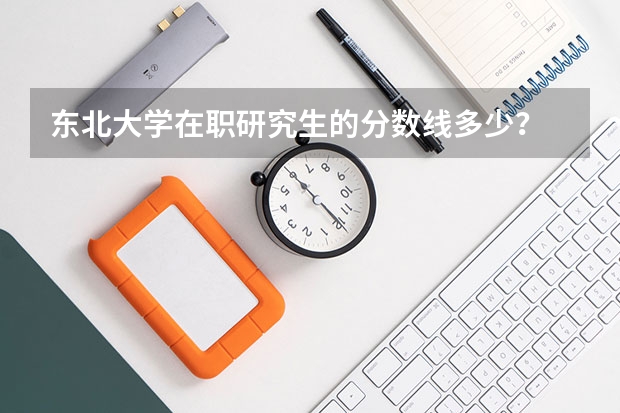 东北大学在职研究生的分数线多少？