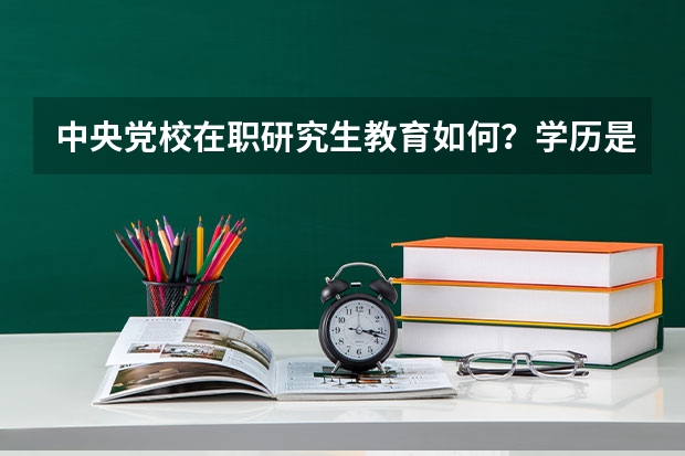 中央党校在职研究生教育如何？学历是否承认，正在考虑上中央党校或高等院校的，我是国企的。