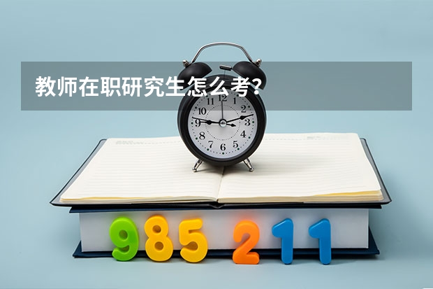 教师在职研究生怎么考？