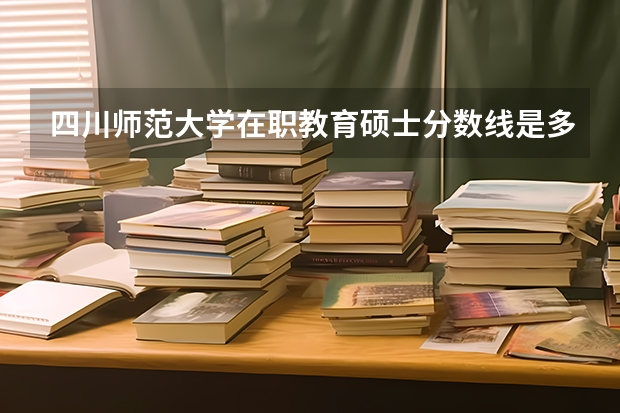 四川师范大学在职教育硕士分数线是多少？